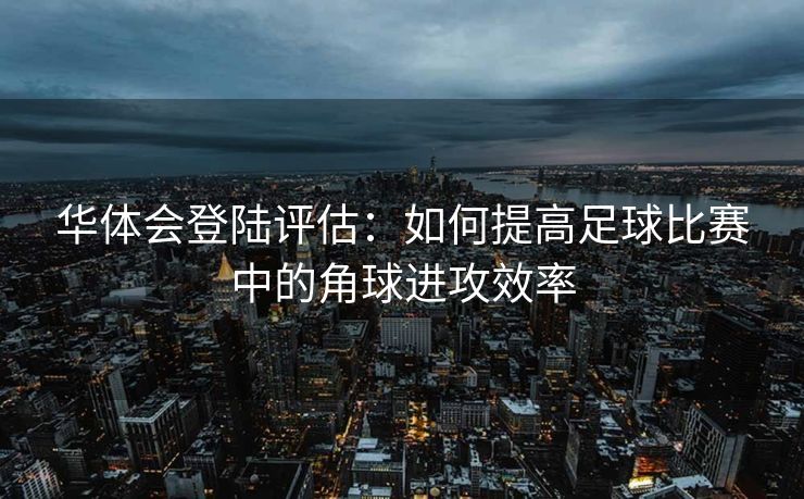 华体会登陆评估：如何提高足球比赛中的角球进攻效率