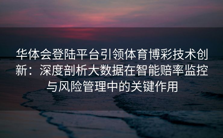 华体会登陆平台引领体育博彩技术创新：深度剖析大数据在智能赔率监控与风险管理中的关键作用