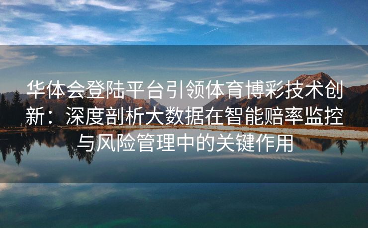 华体会登陆平台引领体育博彩技术创新：深度剖析大数据在智能赔率监控与风险管理中的关键作用