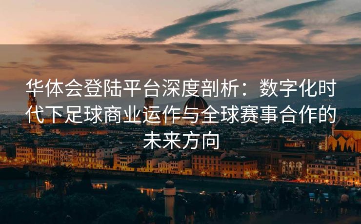 华体会登陆平台深度剖析：数字化时代下足球商业运作与全球赛事合作的未来方向