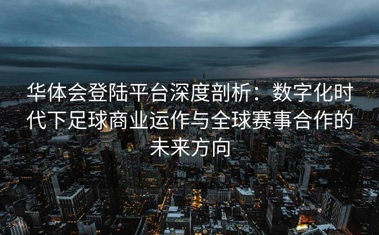 华体会登陆平台深度剖析：数字化时代下足球商业运作与全球赛事合作的未来方向