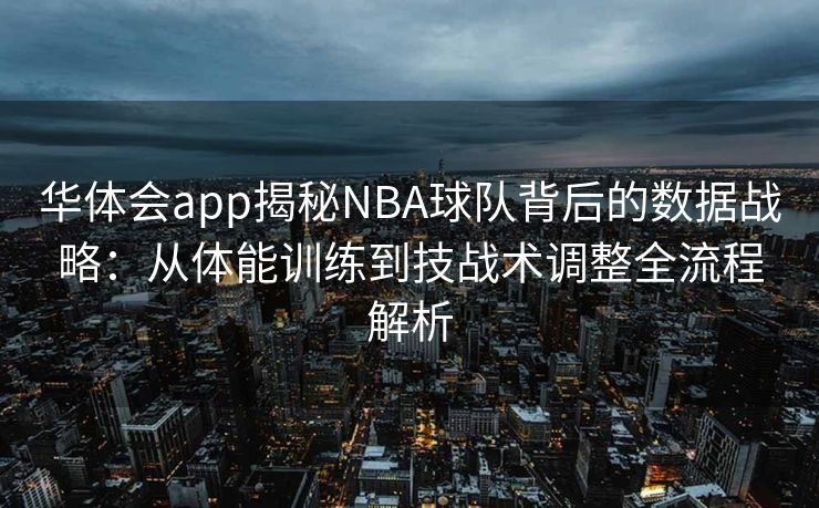 华体会app揭秘NBA球队背后的数据战略：从体能训练到技战术调整全流程解析
