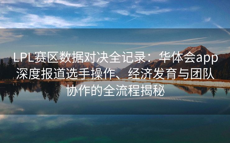 LPL赛区数据对决全记录：华体会app深度报道选手操作、经济发育与团队协作的全流程揭秘