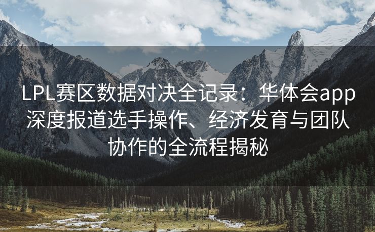 LPL赛区数据对决全记录：华体会app深度报道选手操作、经济发育与团队协作的全流程揭秘