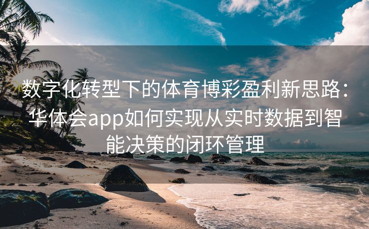 数字化转型下的体育博彩盈利新思路：华体会app如何实现从实时数据到智能决策的闭环管理