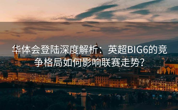 华体会登陆深度解析：英超BIG6的竞争格局如何影响联赛走势？