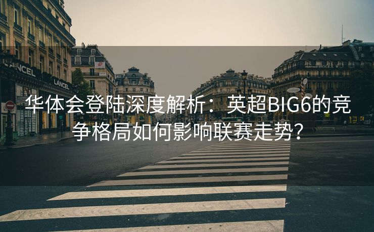 华体会登陆深度解析：英超BIG6的竞争格局如何影响联赛走势？