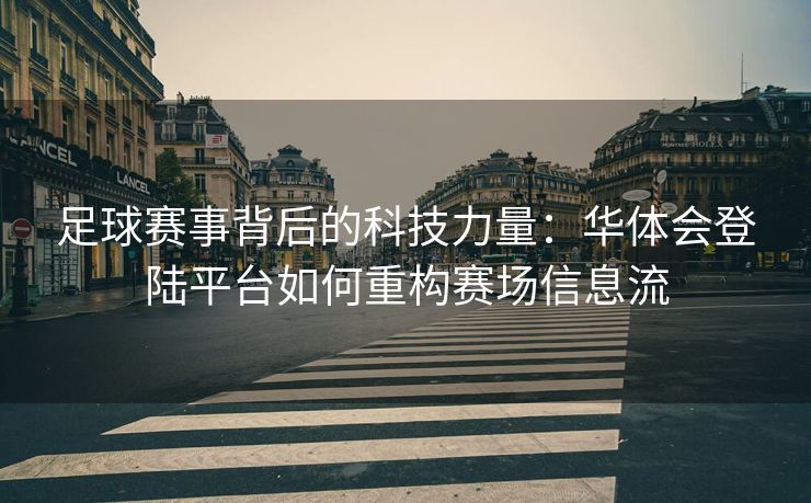 足球赛事背后的科技力量：华体会登陆平台如何重构赛场信息流