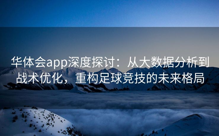 华体会app深度探讨：从大数据分析到战术优化，重构足球竞技的未来格局