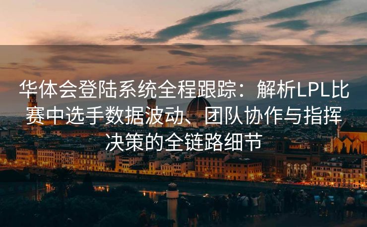 华体会登陆系统全程跟踪：解析LPL比赛中选手数据波动、团队协作与指挥决策的全链路细节