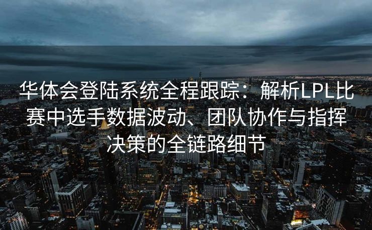 华体会登陆系统全程跟踪：解析LPL比赛中选手数据波动、团队协作与指挥决策的全链路细节