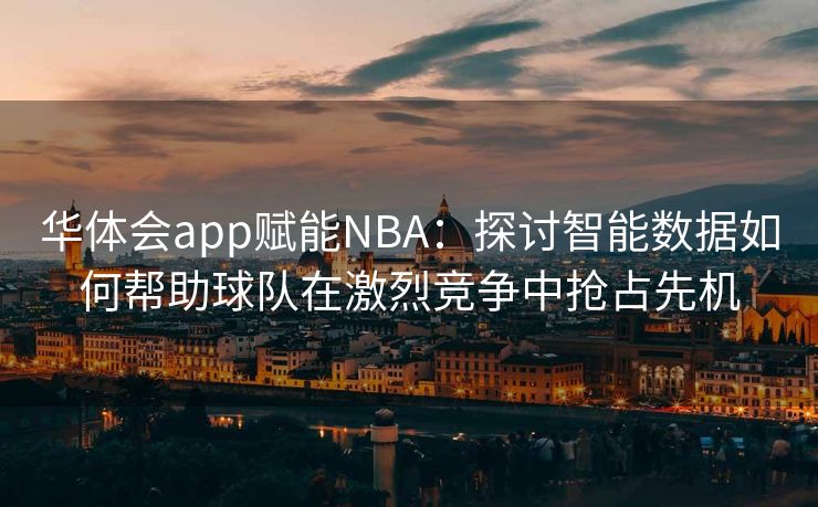 华体会app赋能NBA：探讨智能数据如何帮助球队在激烈竞争中抢占先机