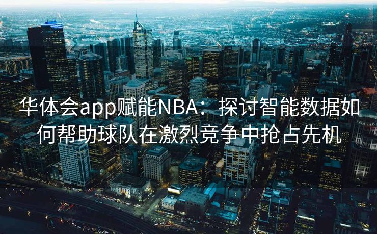 华体会app赋能NBA：探讨智能数据如何帮助球队在激烈竞争中抢占先机