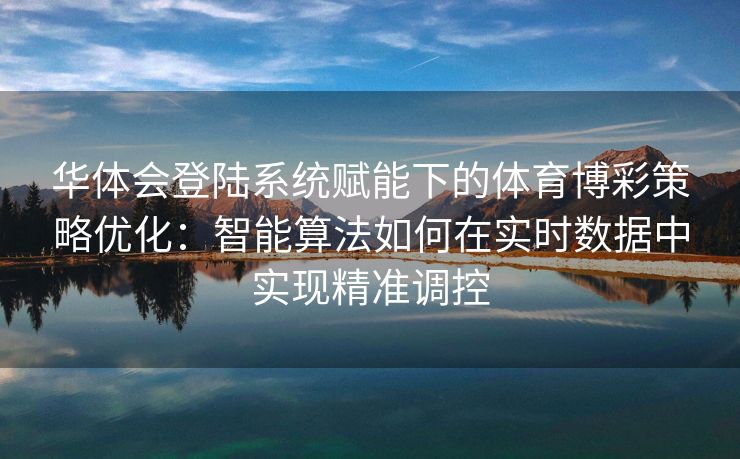 华体会登陆系统赋能下的体育博彩策略优化：智能算法如何在实时数据中实现精准调控