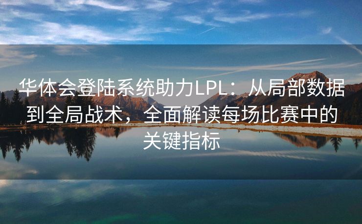 华体会登陆系统助力LPL：从局部数据到全局战术，全面解读每场比赛中的关键指标
