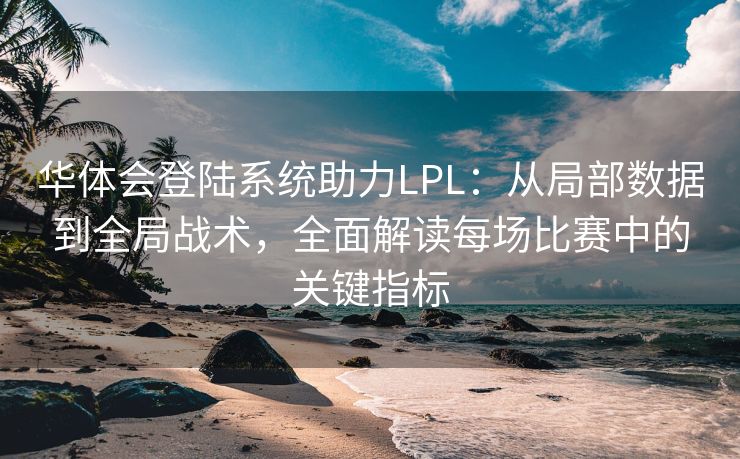 华体会登陆系统助力LPL：从局部数据到全局战术，全面解读每场比赛中的关键指标